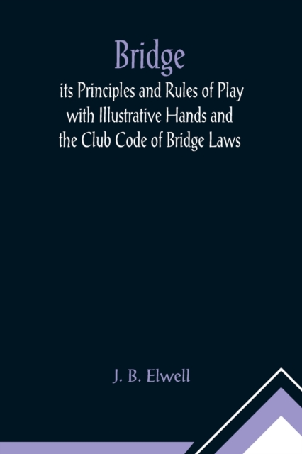 Bridge; its Principles and Rules of Play with Illustrative Hands and the Club Code of Bridge Laws, Paperback / softback Book