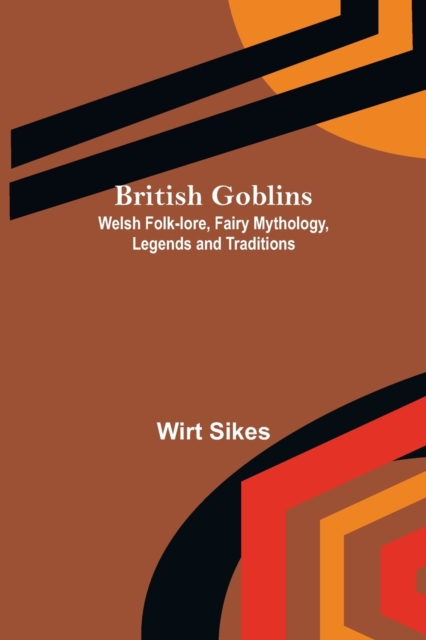 British Goblins : Welsh Folk-lore, Fairy Mythology, Legends and Traditions, Paperback / softback Book