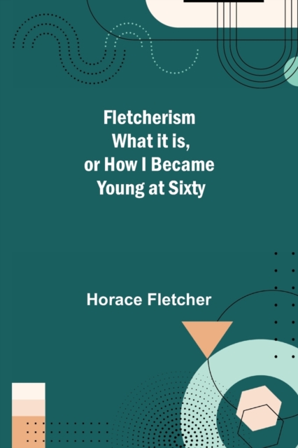 Fletcherism What it is, or how I became Young at Sixty, Paperback / softback Book