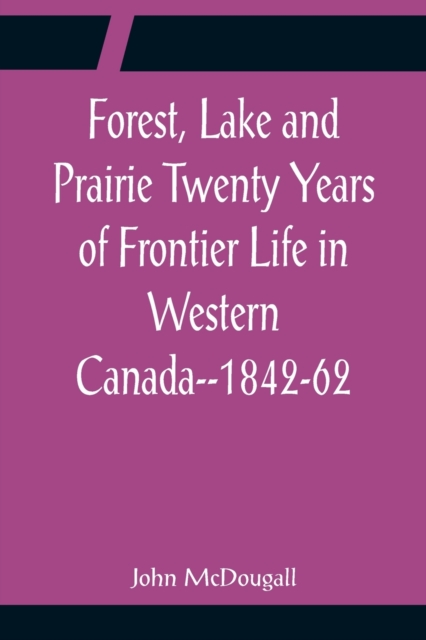 Forest, Lake and Prairie Twenty Years of Frontier Life in Western Canada--1842-62, Paperback / softback Book