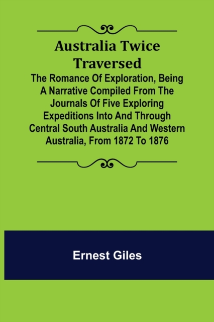 Australia Twice Traversed; The Romance of Exploration, Being a Narrative Compiled from the Journals of Five Exploring Expeditions into and Through Central South Australia and Western Australia, from 1, Paperback / softback Book