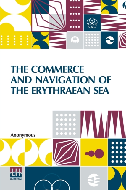 The Commerce And Navigation Of The Erythraean Sea : Being A Translation Of The Periplus Maris Erythræi, By An Anonymous Writer, And Of Arrian's Account Of The Voyage Of Nearkhos, From The Mouth Of The, Paperback / softback Book
