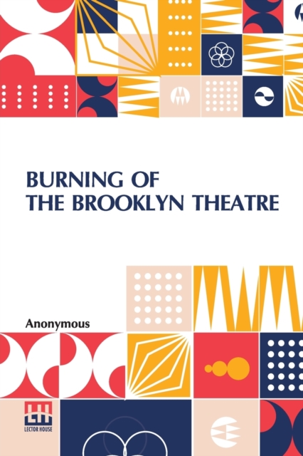 Burning Of The Brooklyn Theatre : A Thrilling Personal Experience! Brooklyn's Horror. Wholesale Holocaust At The Brooklyn, New York, Theatre, On The Night Of December 5Th, 1876. Three Hundred Men, Wom, Paperback / softback Book