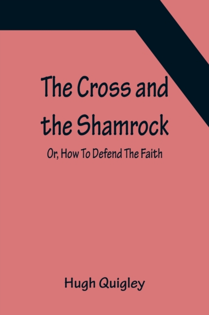 The Cross and the Shamrock; Or, How To Defend The Faith. An Irish-American Catholic Tale Of Real Life, Descriptive Of The Temptations, Sufferings, Trials, And Triumphs Of The Children Of St. Patrick I, Paperback / softback Book