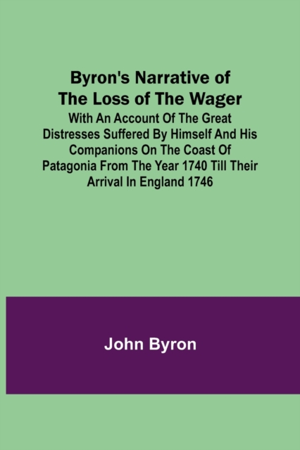 Byron's Narrative of the Loss of the Wager; With an account of the great distresses suffered by himself and his companions on the coast of Patagonia from the year 1740 till their arrival in England 17, Paperback / softback Book
