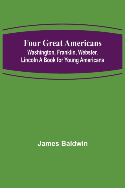 Four Great Americans : Washington, Franklin, Webster, Lincoln A Book for Young Americans, Paperback / softback Book
