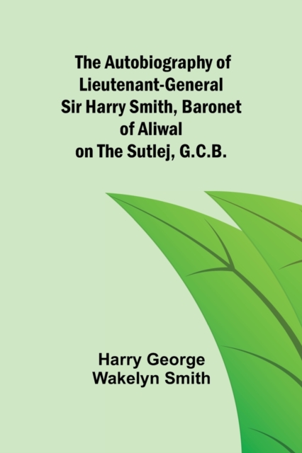 The Autobiography of Lieutenant-General Sir Harry Smith, Baronet of Aliwal on the Sutlej, G.C.B., Paperback / softback Book