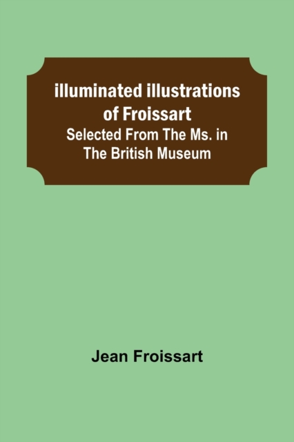 Illuminated illustrations of Froissart; Selected from the ms. in the British museum., Paperback / softback Book
