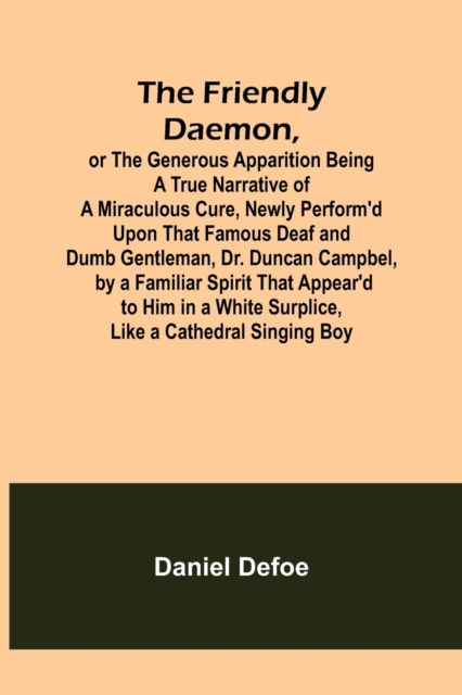 The Friendly Daemon, or the Generous Apparition Being a True Narrative of a Miraculous Cure, Newly Perform'd Upon That Famous Deaf and Dumb Gentleman, Dr. Duncan Campbel, by a Familiar Spirit That App, Paperback / softback Book