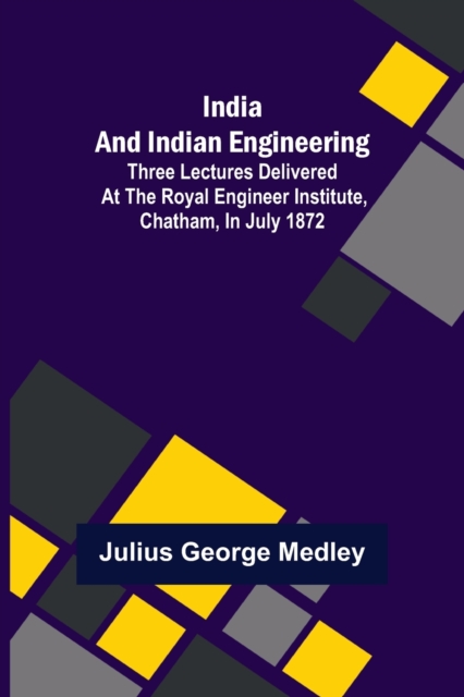 India and Indian Engineering; Three lectures delivered at the Royal Engineer Institute, Chatham, in July 1872, Paperback / softback Book