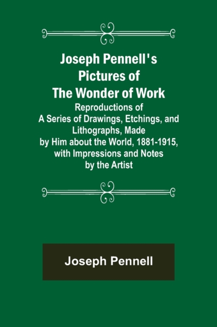 Joseph Pennell's Pictures of the Wonder of Work; Reproductions of a Series of Drawings, Etchings, and Lithographs, Made by Him about the World, 1881-1915, with Impressions and Notes by the Artist, Paperback / softback Book