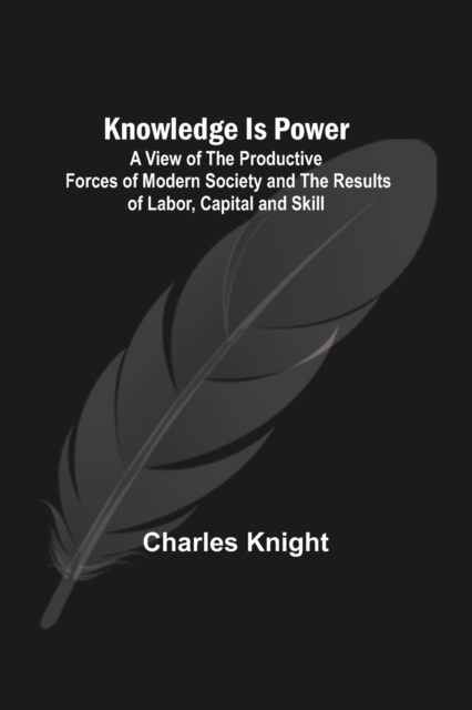 Knowledge Is Power : A View of the Productive Forces of Modern Society and the Results of Labor, Capital and Skill., Paperback / softback Book