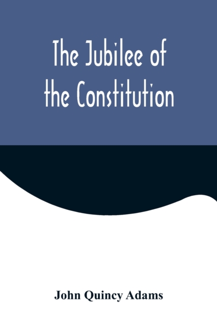 The Jubilee of the Constitution; Delivered at New York, April 30, 1839, Before the New York Historical Society, Paperback / softback Book