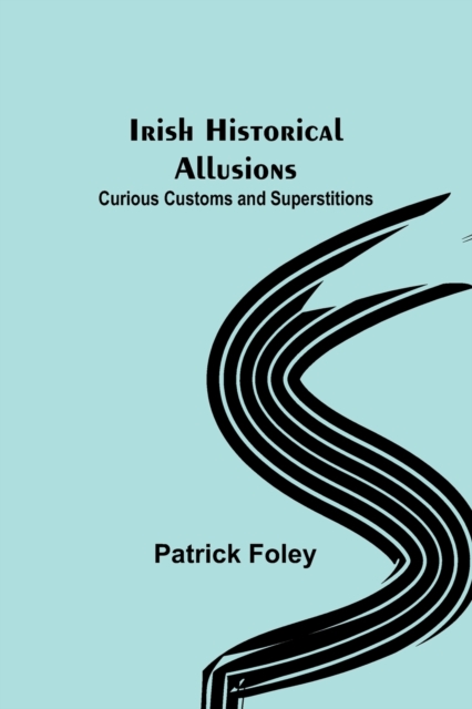 Irish Historical Allusions; Curious Customs and Superstitions, Paperback / softback Book