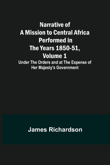 Narrative of a Mission to Central Africa Performed in the Years 1850-51, Volume 1; Under the Orders and at the Expense of Her Majesty's Government, Paperback / softback Book