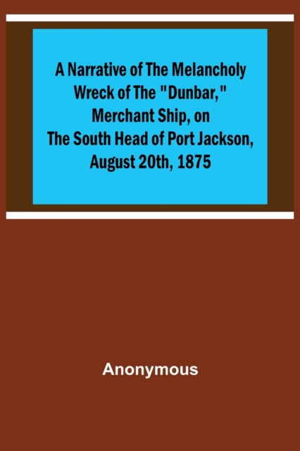 A Narrative of the Melancholy Wreck of the Dunbar, Merchant Ship, on the South Head of Port Jackson, August 20th, 1875, Paperback / softback Book
