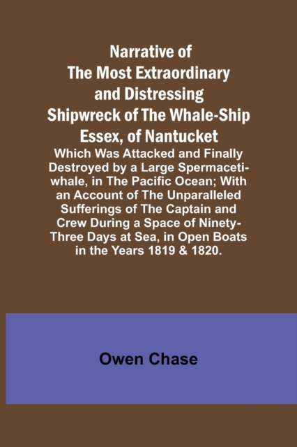 Narrative of the Most Extraordinary and Distressing Shipwreck of the Whale-ship Essex, of Nantucket; Which Was Attacked and Finally Destroyed by a Large Spermaceti-whale, in the Pacific Ocean; With an, Paperback / softback Book