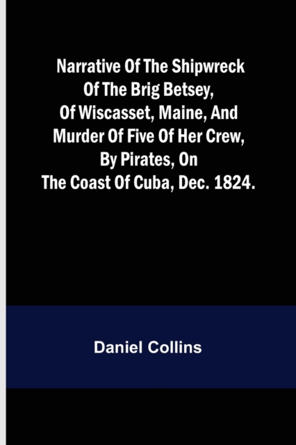 Narrative of the shipwreck of the brig Betsey, of Wiscasset, Maine, and murder of five of her crew, by pirates, on the coast of Cuba, Dec. 1824., Paperback / softback Book