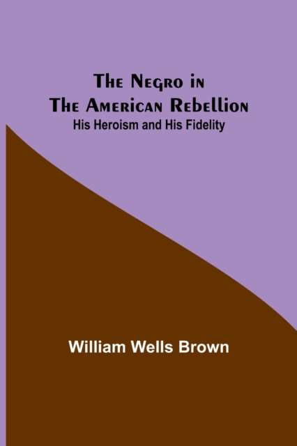 The Negro in the American Rebellion : His Heroism and His Fidelity, Paperback / softback Book