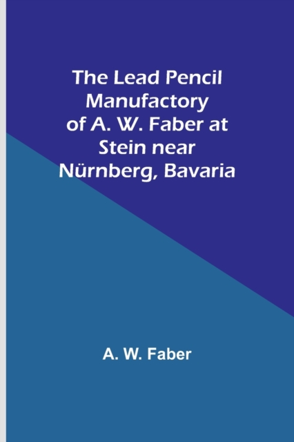 The Lead Pencil Manufactory of A. W. Faber at Stein near Nurnberg, Bavaria, Paperback / softback Book