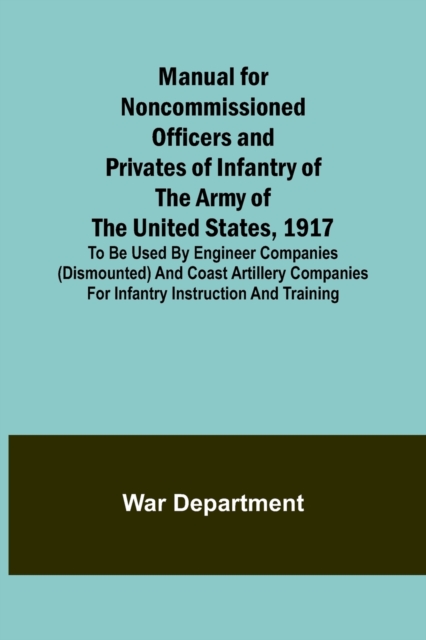 Manual for Noncommissioned Officers and Privates of Infantry of the Army of the United States, 1917; To be used by Engineer companies (dismounted) and Coast Artillery companies for Infantry instructio, Paperback / softback Book