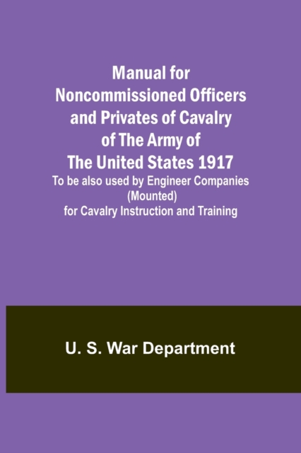 Manual for Noncommissioned Officers and Privates of Cavalry of the Army of the United States 1917. To be also used by Engineer Companies (Mounted) for Cavalry Instruction and Training, Paperback / softback Book