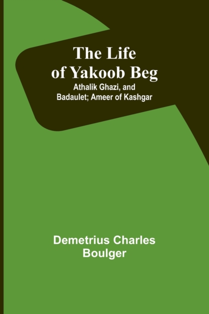 The Life of Yakoob Beg; Athalik Ghazi, and Badaulet; Ameer of Kashgar, Paperback / softback Book