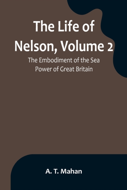 The Life of Nelson, Volume 2 : The Embodiment of the Sea Power of Great Britain, Paperback / softback Book
