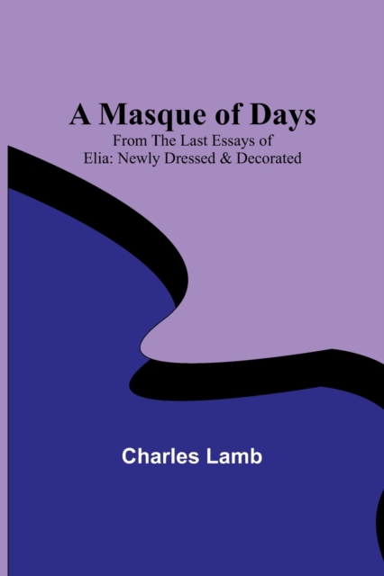 A Masque of Days; From the Last Essays of Elia : Newly Dressed & Decorated, Paperback / softback Book