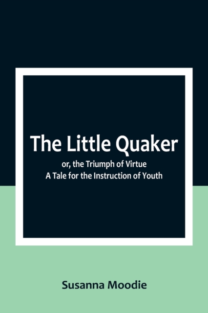 The Little Quaker; or, the Triumph of Virtue. A Tale for the Instruction of Youth, Paperback / softback Book
