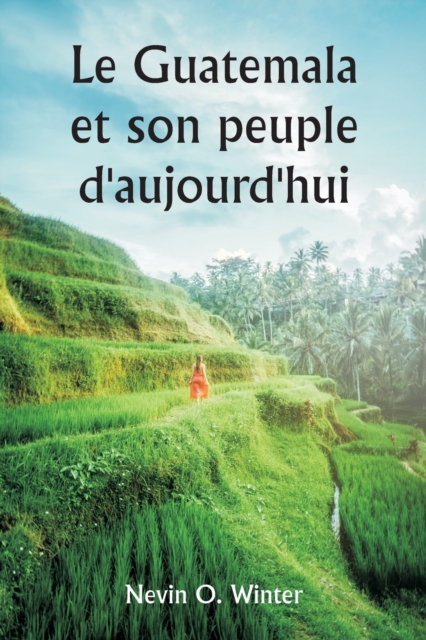 Le Guatemala et son peuple d'aujourd'hui etant un recit de la terre, de son histoire et de son developpement; le peuple, ses coutumes et ses caracteristiques; auxquels s'ajoutent des chapitres sur le, Paperback / softback Book