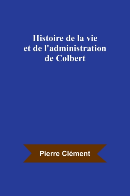 Histoire de la vie et de l'administration de Colbert, Paperback / softback Book
