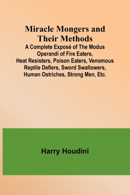 Miracle Mongers and Their Methods; A Complete Expose of the Modus Operandi of Fire Eaters, Heat Resisters, Poison Eaters, Venomous Reptile Defiers, Sword Swallowers, Human Ostriches, Strong Men, Etc., Paperback / softback Book