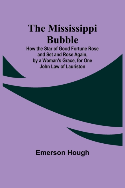 The Mississippi Bubble; How the Star of Good Fortune Rose and Set and Rose Again, by a Woman's Grace, for One John Law of Lauriston, Paperback / softback Book