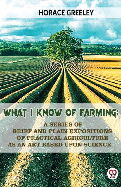 What I Know Of Farming : A Series Of Brief And Plain Expositions Of Practical Agriculture As An Art Based Upon Science, Paperback / softback Book