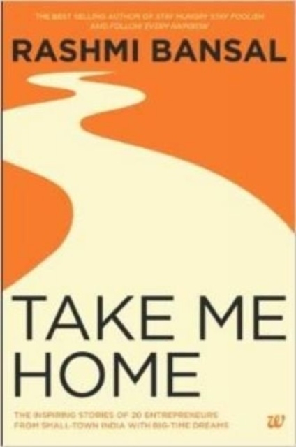 Take Me Home : The Inspiring Stories of 20 Entrepreneurs from Small-Town India with Big-Time Dreams, Paperback / softback Book