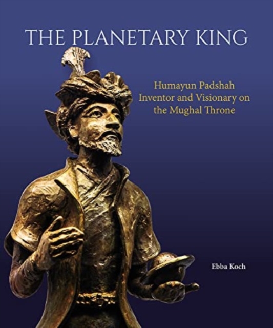 The Planetary King : Humayun Padshah, Inventor and Visionary on the Mughal Throne, Hardback Book