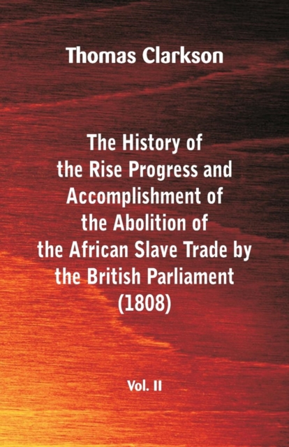 The History of the Rise, Progress and Accomplishment of the Abolition of the African Slave Trade by the British Parliament (1808), Vol. II, Paperback / softback Book
