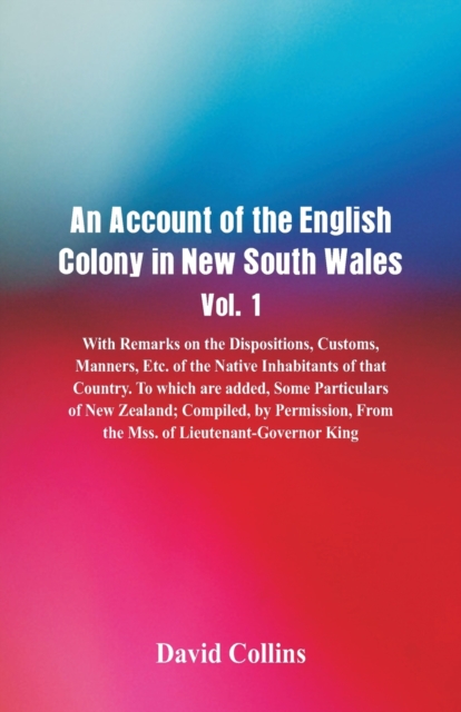 An Account of the English Colony in New South Wales, Vol. 1, With Remarks On The Dispositions, Customs, Manners, Etc. Of The Native Inhabitants Of That Country. To Which Are Added, Some Particulars Of, Paperback / softback Book