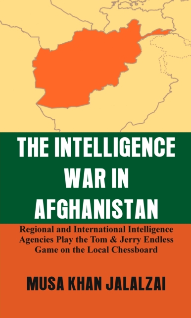 The Intelligence War in Afghanistan : Regional and International Intelligence Agencies Play the Tom & Jerry Endless Game on the Local Chessboard, EPUB eBook