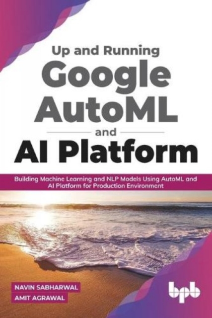 Up and Running Google AutoML and AI Platform : Building Machine Learning and NLP Models Using AutoML and AI Platform for Production Environment, Paperback / softback Book