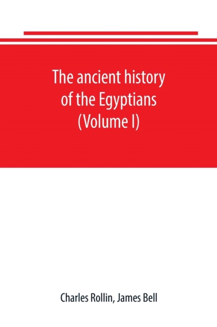 The ancient history of the Egyptians, Carthaginians, Assyrians, Babylonians, Medes and Persians, Grecians and Macedonians. Including a history of the arts and sciences of the ancients (Volume I), Paperback / softback Book