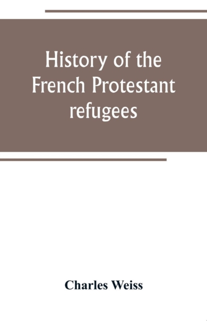 History of the French Protestant refugees, from the revocation of the edict of Nantes to the Present days, Paperback / softback Book