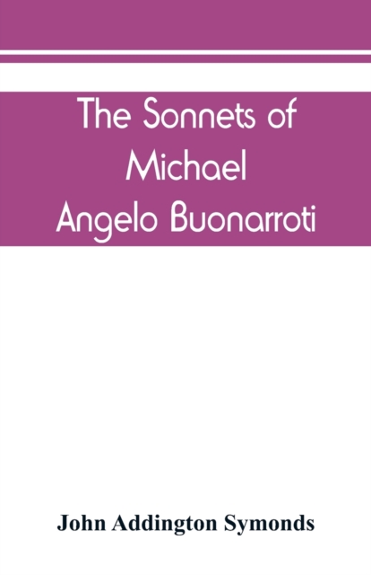 The Sonnets of Michael Angelo Buonarroti : now for the first time translated into rhymed English, Paperback / softback Book