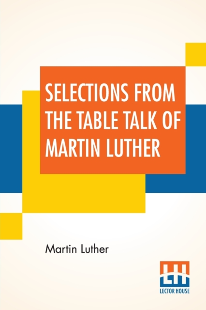 Selections From The Table Talk Of Martin Luther : Translated By Captain Henry Bell; Edited By Henry Morley, Paperback / softback Book