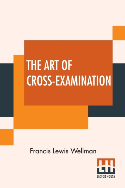 The Art Of Cross-Examination : With The Cross-Examinations Of Important Witnesses In Some Celebrated Cases, Paperback / softback Book