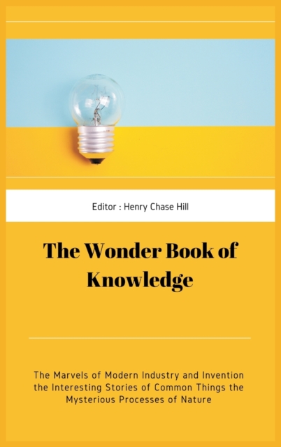 The Wonder Book of Knowledge : The Marvels of Modern Industry and Invention the Interesting Stories of Common Things the Mysterious Processes of Nature, Hardback Book