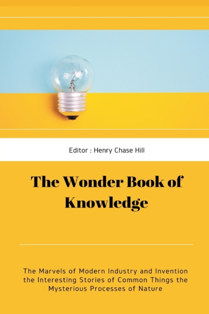 The Wonder Book of Knowledge : The Marvels of Modern Industry and Invention the Interesting Stories of Common Things the Mysterious Processes of Nature, Paperback / softback Book