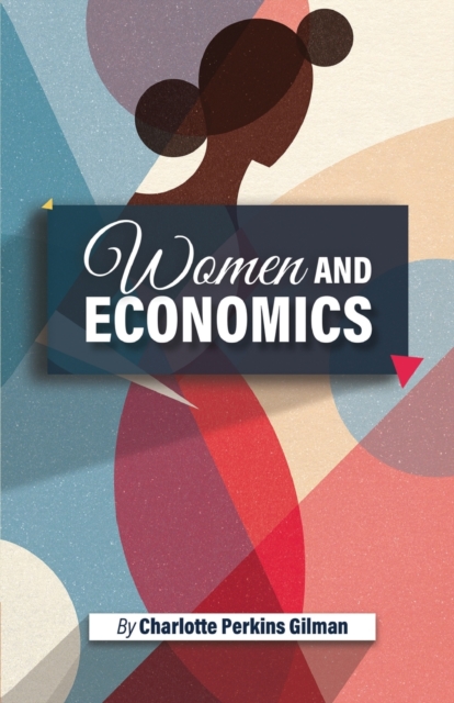 Women and Economics : Charlotte Perkins Gilman's Startling Dive into the condition of Women in the 19th Century, Women's movement, and a call for their economic and emotional independence, Paperback / softback Book