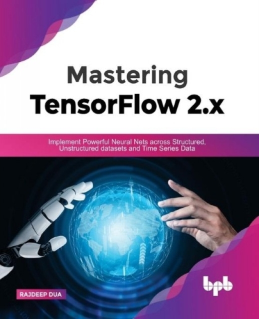 Mastering TensorFlow 2.x : Implement Powerful Neural Nets across Structured, Unstructured datasets and Time Series Data, Paperback / softback Book
